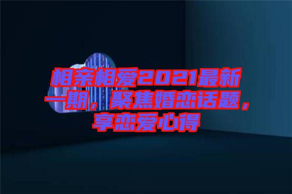 相親相愛2021最新一期，聚焦婚戀話題，享戀愛心得