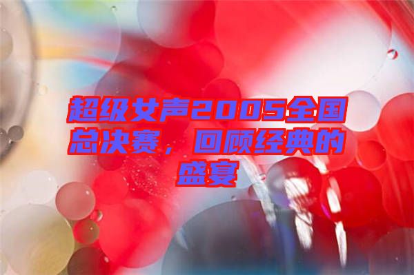 超級女聲2005全國總決賽，回顧經(jīng)典的盛宴