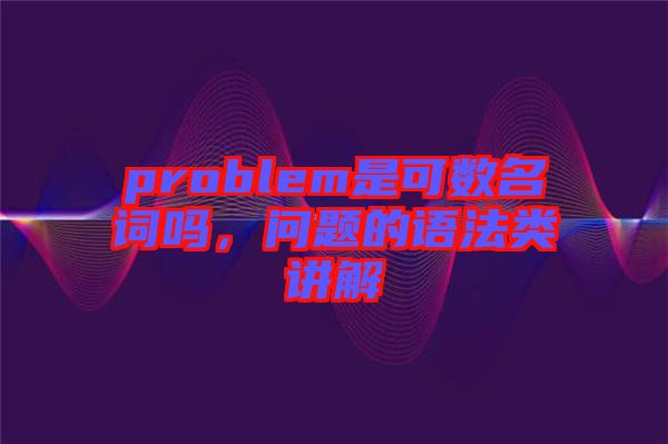 problem是可數(shù)名詞嗎，問(wèn)題的語(yǔ)法類(lèi)講解