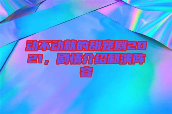 動不動就的甜寵劇2021，劇情介紹和演陣容