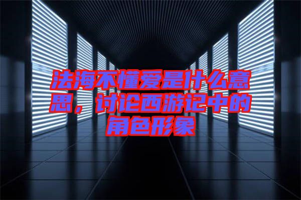 法海不懂愛是什么意思，討論西游記中的角色形象