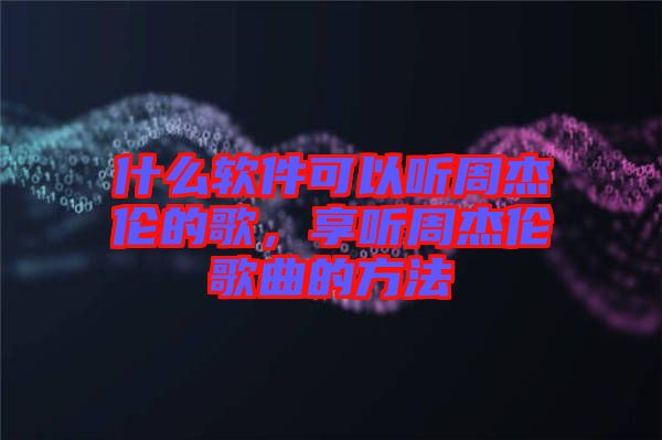 什么軟件可以聽周杰倫的歌，享聽周杰倫歌曲的方法