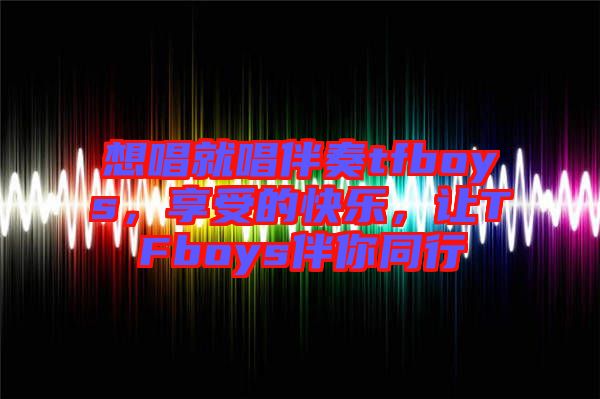 想唱就唱伴奏tfboys，享受的快樂，讓TFboys伴你同行