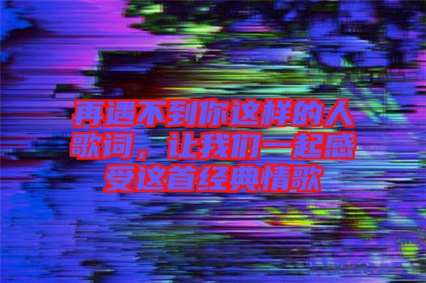 再遇不到你這樣的人歌詞，讓我們一起感受這首經(jīng)典情歌