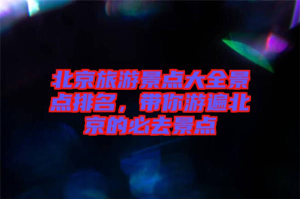 北京旅游景點大全景點排名，帶你游遍北京的必去景點