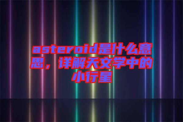 asteroid是什么意思，詳解天文學中的小行星