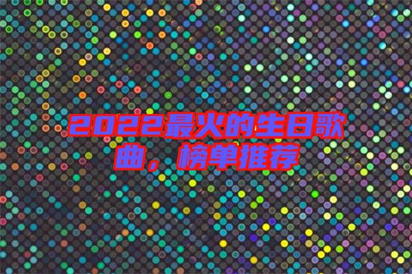 2022最火的生日歌曲，榜單推薦