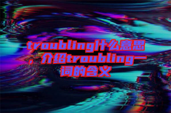 troubling什么意思，介紹troubling一詞的含義