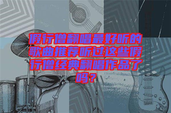 假行僧翻唱最好聽的歌曲推薦聽過這些假行僧經(jīng)典翻唱作品了嗎？
