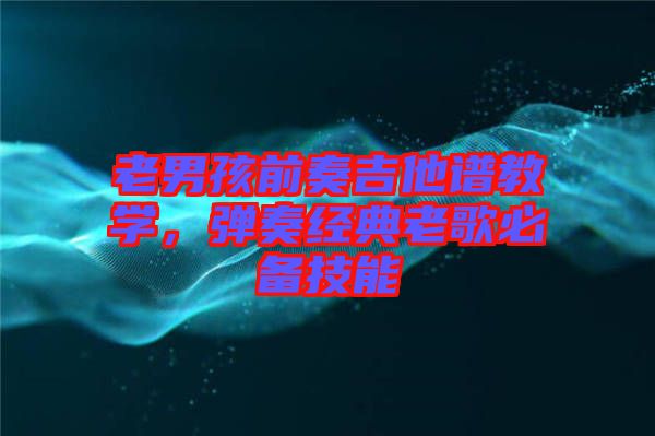 老男孩前奏吉他譜教學(xué)，彈奏經(jīng)典老歌必備技能