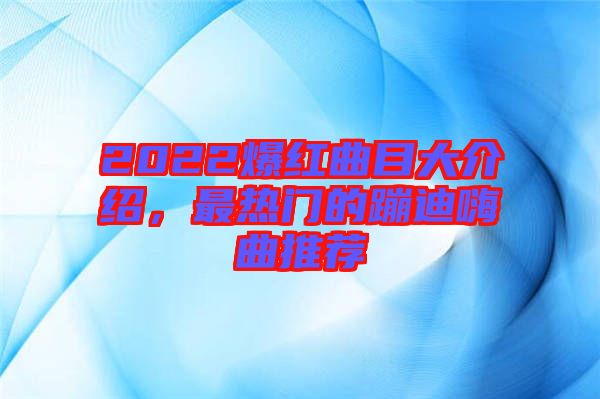 2022爆紅曲目大介紹，最熱門(mén)的蹦迪嗨曲推薦
