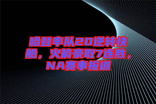 哈登率隊20逆轉(zhuǎn)快船，火箭豪取7連勝，NA賽事報道