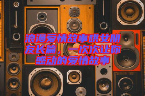 浪漫愛(ài)情故事哄女朋友長(zhǎng)篇，一次次讓你感動(dòng)的愛(ài)情故事