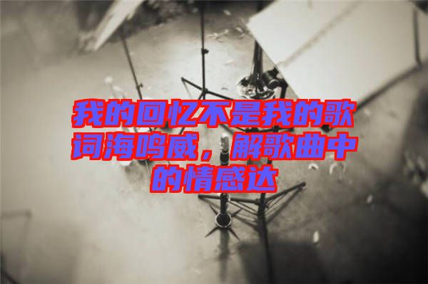 我的回憶不是我的歌詞海鳴威，解歌曲中的情感達(dá)