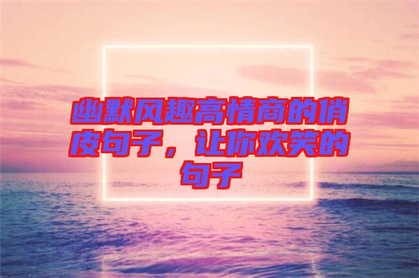 幽默風趣高情商的俏皮句子，讓你歡笑的句子