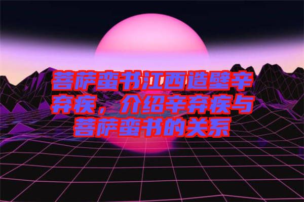 菩薩蠻書江西造壁辛棄疾，介紹辛棄疾與菩薩蠻書的關(guān)系