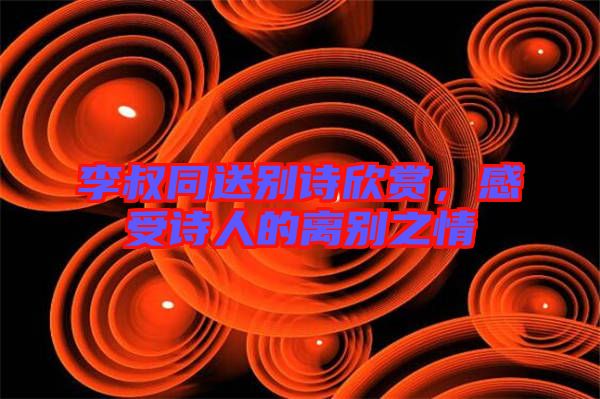李叔同送別詩(shī)欣賞，感受詩(shī)人的離別之情