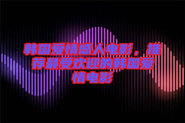 韓國愛情感人電影，推薦最受歡迎的韓國愛情電影