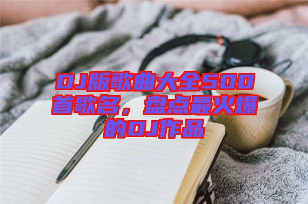 DJ版歌曲大全500首歌名，盤(pán)點(diǎn)最火爆的DJ作品