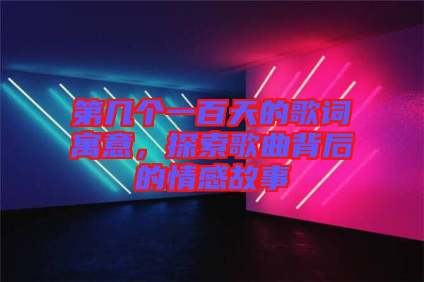 第幾個(gè)一百天的歌詞寓意，探索歌曲背后的情感故事