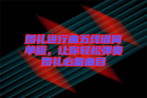 婚禮進(jìn)行曲五線譜簡(jiǎn)單版，讓你輕松彈奏婚禮必備曲目