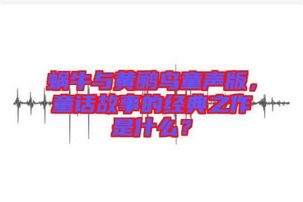 蝸牛與黃鸝鳥童聲版，童話故事的經(jīng)典之作是什么？