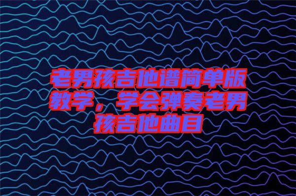 老男孩吉他譜簡單版教學，學會彈奏老男孩吉他曲目