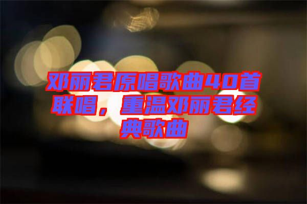 鄧麗君原唱歌曲40首聯(lián)唱，重溫鄧麗君經(jīng)典歌曲
