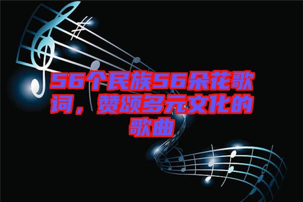 56個(gè)民族56朵花歌詞，贊頌多元文化的歌曲