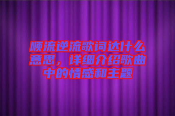 順流逆流歌詞達什么意思，詳細介紹歌曲中的情感和主題
