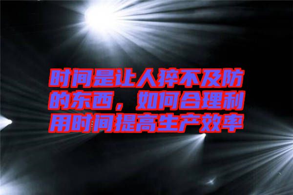 時(shí)間是讓人猝不及防的東西，如何合理利用時(shí)間提高生產(chǎn)效率