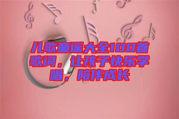 兒歌童謠大全100首歌詞，讓孩子快樂(lè)學(xué)唱，陪伴成長(zhǎng)