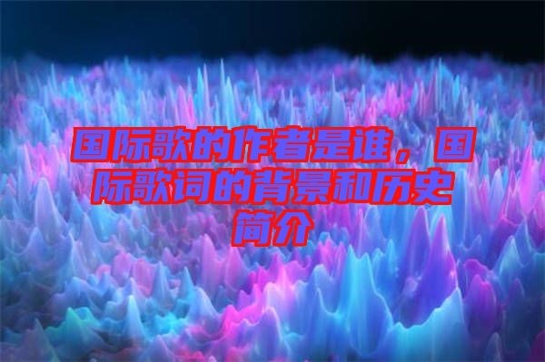 國(guó)際歌的作者是誰(shuí)，國(guó)際歌詞的背景和歷史簡(jiǎn)介