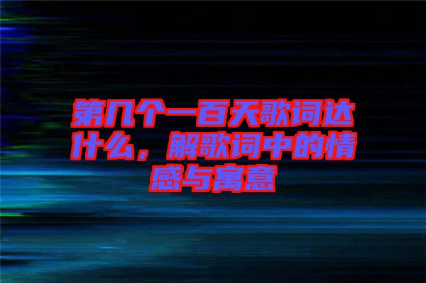 第幾個(gè)一百天歌詞達(dá)什么，解歌詞中的情感與寓意