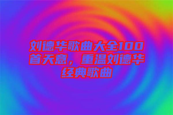 劉德華歌曲大全100首天意，重溫劉德華經(jīng)典歌曲