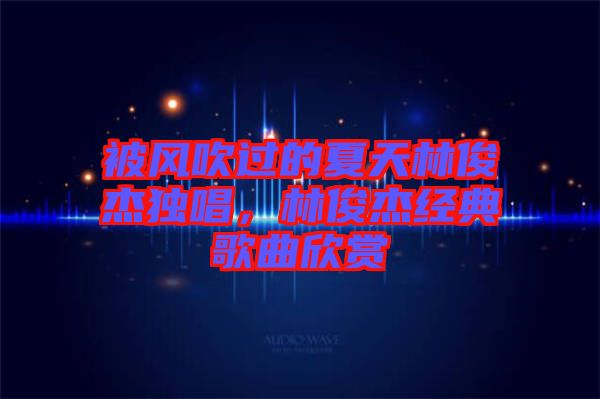 被風(fēng)吹過(guò)的夏天林俊杰獨(dú)唱，林俊杰經(jīng)典歌曲欣賞