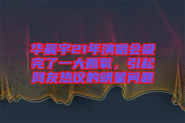 華晨宇21年演唱會(huì)吸完了一大瓶氧，引起網(wǎng)友熱議的明星問(wèn)題