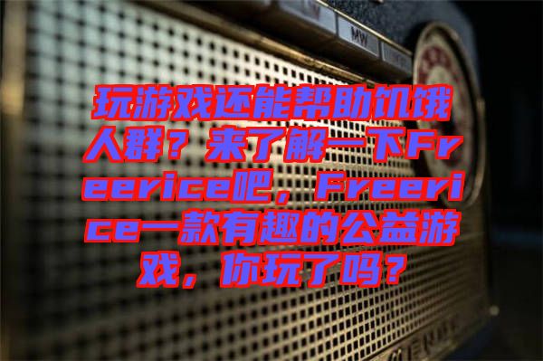 玩游戲還能幫助饑餓人群？來(lái)了解一下Freerice吧，F(xiàn)reerice一款有趣的公益游戲，你玩了嗎？