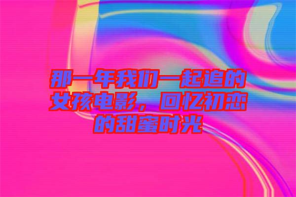 那一年我們一起追的女孩電影，回憶初戀的甜蜜時光