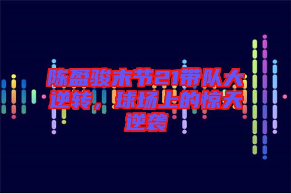 陳盈駿末節(jié)21帶隊大逆轉(zhuǎn)，球場上的驚天逆襲