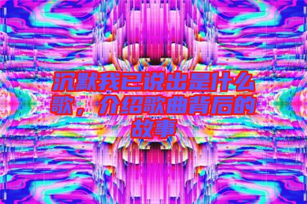 沉默我已說出是什么歌，介紹歌曲背后的故事