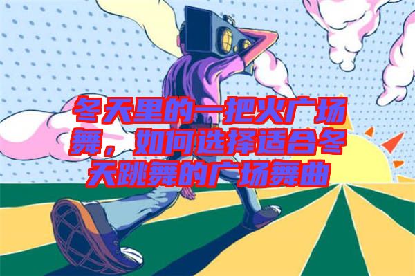 冬天里的一把火廣場(chǎng)舞，如何選擇適合冬天跳舞的廣場(chǎng)舞曲