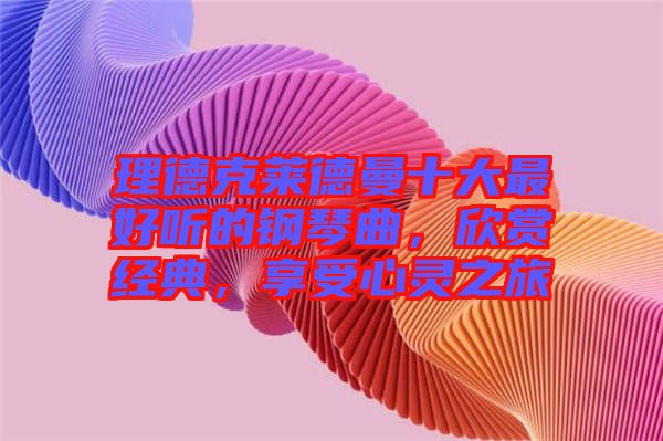 理德克萊德曼十大最好聽的鋼琴曲，欣賞經典，享受心靈之旅