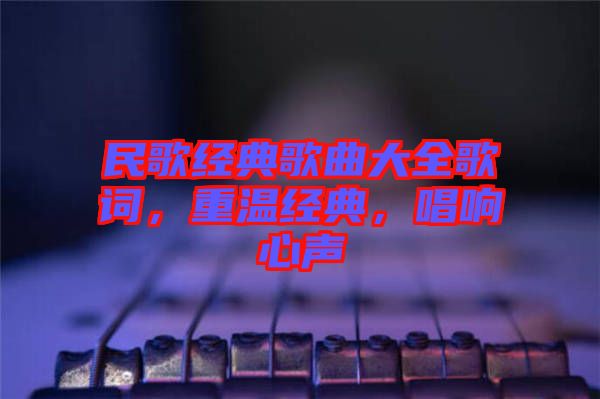 民歌經(jīng)典歌曲大全歌詞，重溫經(jīng)典，唱響心聲