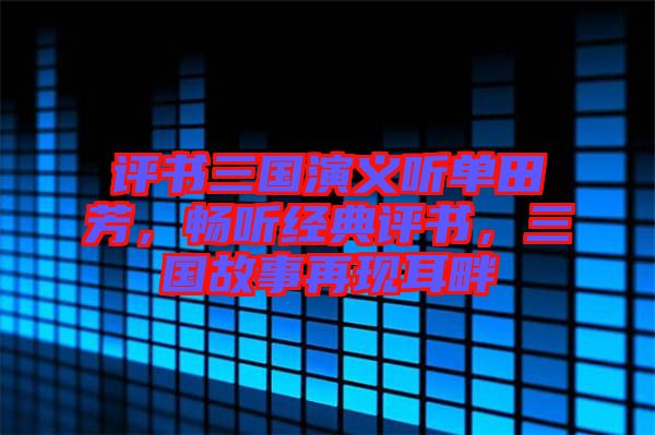 評(píng)書三國(guó)演義聽單田芳，暢聽經(jīng)典評(píng)書，三國(guó)故事再現(xiàn)耳畔