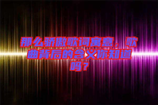那么驕傲歌詞寓意，歌曲背后的含義你知道嗎？