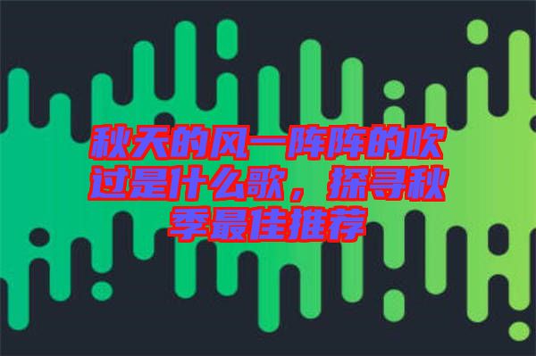 秋天的風(fēng)一陣陣的吹過(guò)是什么歌，探尋秋季最佳推薦