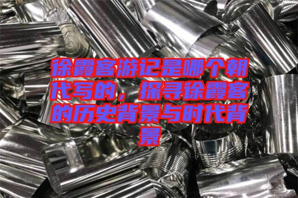 徐霞客游記是哪個朝代寫的，探尋徐霞客的歷史背景與時代背景
