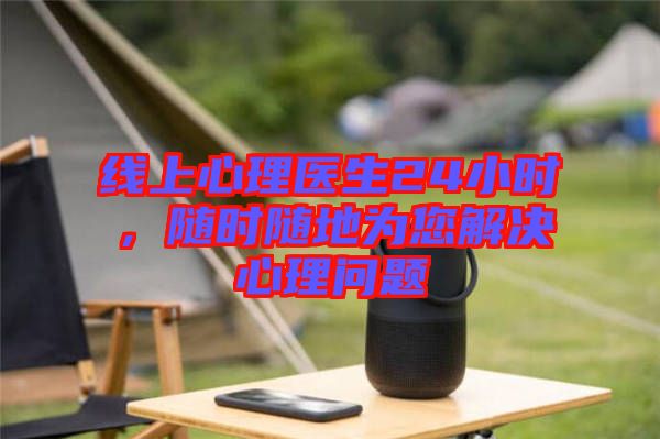 線上心理醫(yī)生24小時(shí)，隨時(shí)隨地為您解決心理問題
