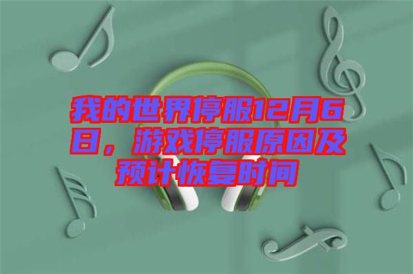 我的世界停服12月6日，游戲停服原因及預(yù)計(jì)恢復(fù)時(shí)間